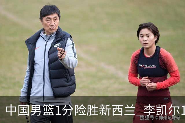 中国男篮1分险胜新西兰 李凯尔18分+致胜抢断
