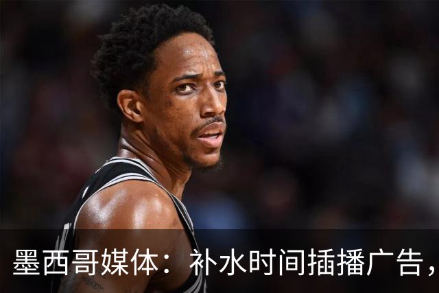 墨西哥媒体：补水时间插播广告，希门尼斯庆祝被掐惹怒墨西哥球迷